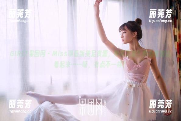 GIRLT果团网 - Miss琪最新美足资源，种草了没？真心觉得这看起来……呃，有点不一样？